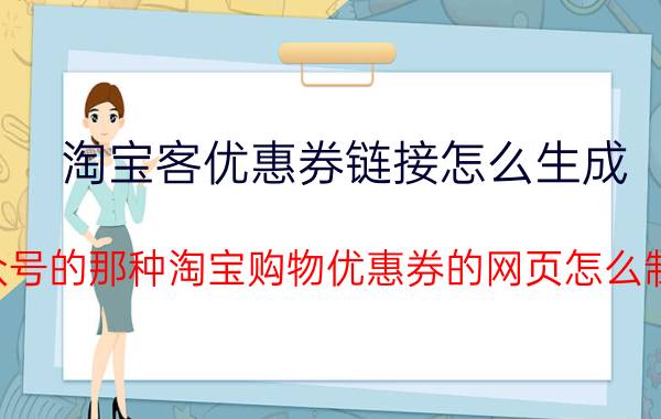 淘宝客优惠券链接怎么生成 公众号的那种淘宝购物优惠券的网页怎么制作？